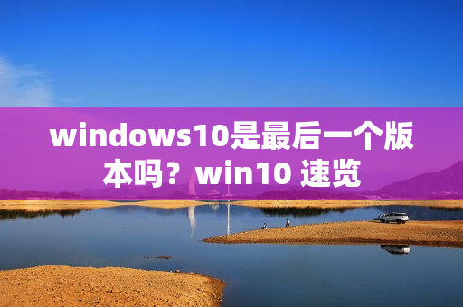windows10是最后一个版本吗？win10 速览