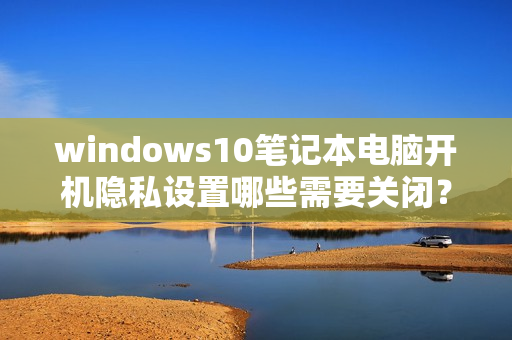 windows10笔记本电脑开机隐私设置哪些需要关闭？win10 墨迹