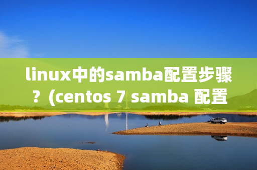 linux中的samba配置步骤？(centos 7 samba 配置)