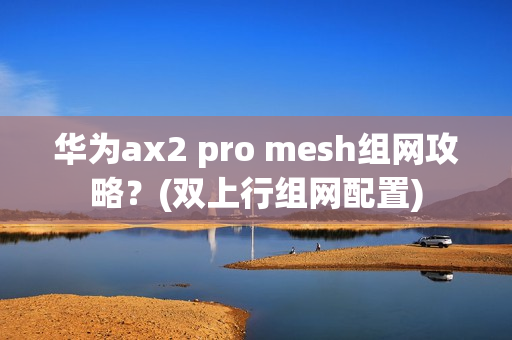 华为ax2 pro mesh组网攻略？(双上行组网配置)
