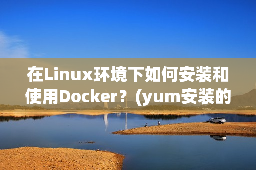在Linux环境下如何安装和使用Docker？(yum安装的docker配置文件)
