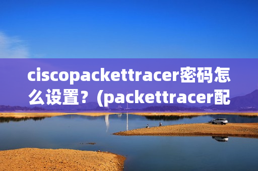 ciscopackettracer密码怎么设置？(packettracer配置文件)