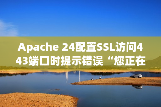 Apache 24配置SSL访问443端口时提示错误“您正在对启用SSL的服务器端口使用普通HTTP。”？(apache的配置ssl)