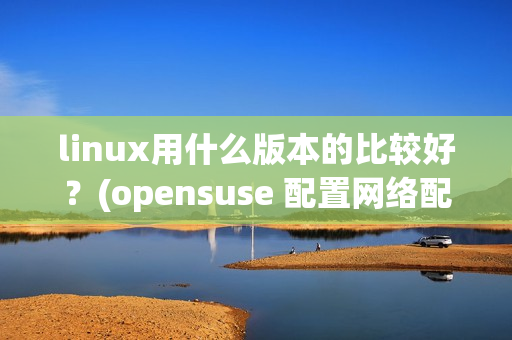linux用什么版本的比较好？(opensuse 配置网络配置)