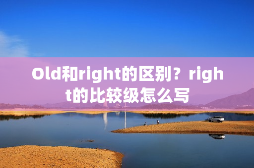 Old和right的区别？right的比较级怎么写